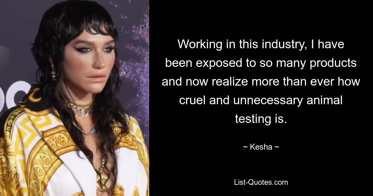 Working in this industry, I have been exposed to so many products and now realize more than ever how cruel and unnecessary animal testing is. — © Kesha