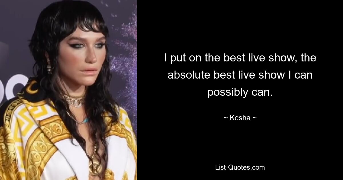 I put on the best live show, the absolute best live show I can possibly can. — © Kesha