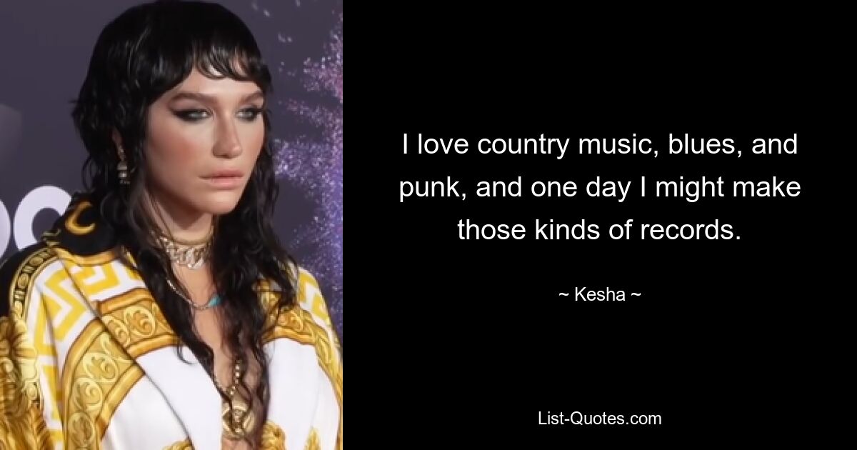 I love country music, blues, and punk, and one day I might make those kinds of records. — © Kesha