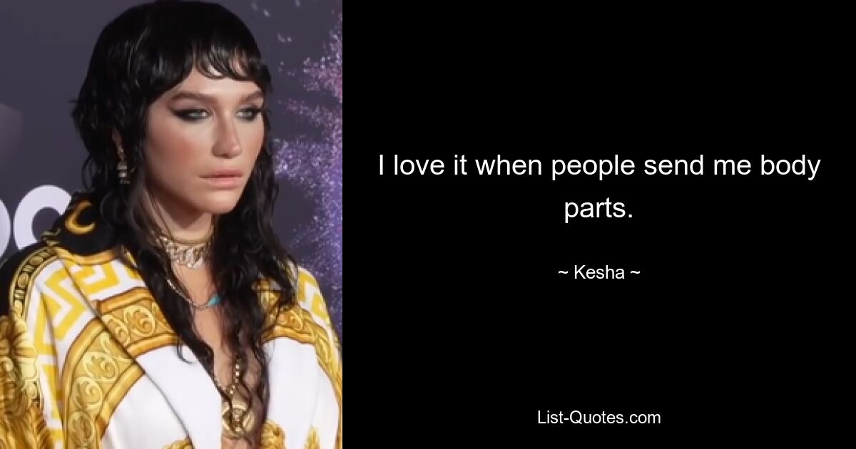 I love it when people send me body parts. — © Kesha