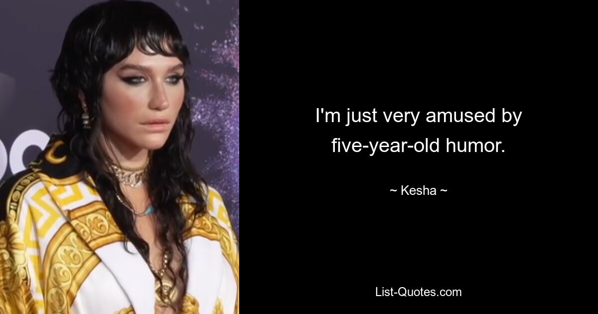 I'm just very amused by five-year-old humor. — © Kesha