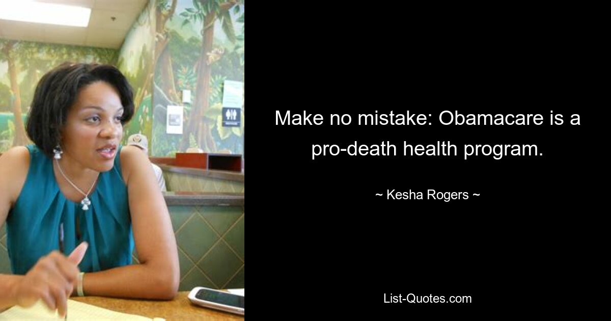 Make no mistake: Obamacare is a pro-death health program. — © Kesha Rogers