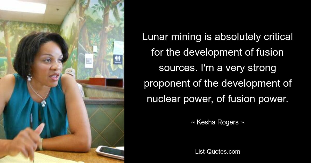 Lunar mining is absolutely critical for the development of fusion sources. I'm a very strong proponent of the development of nuclear power, of fusion power. — © Kesha Rogers