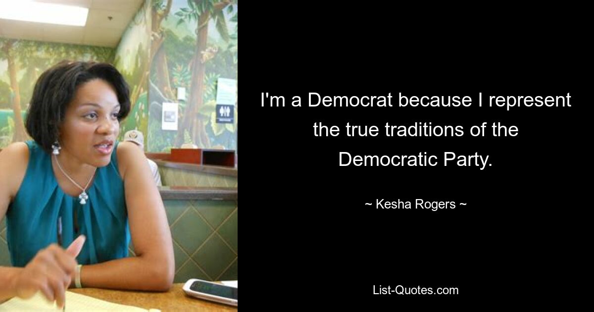 I'm a Democrat because I represent the true traditions of the Democratic Party. — © Kesha Rogers