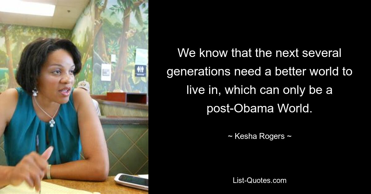 We know that the next several generations need a better world to live in, which can only be a post-Obama World. — © Kesha Rogers