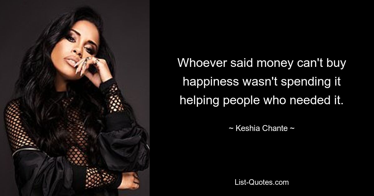 Whoever said money can't buy happiness wasn't spending it helping people who needed it. — © Keshia Chante