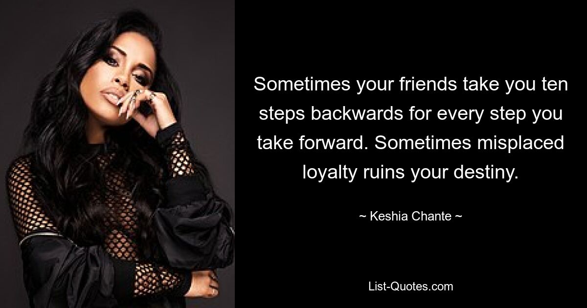 Sometimes your friends take you ten steps backwards for every step you take forward. Sometimes misplaced loyalty ruins your destiny. — © Keshia Chante