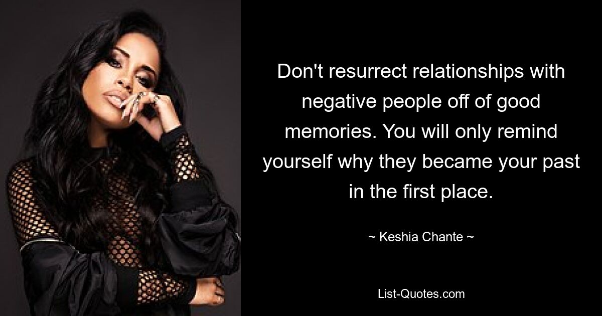 Don't resurrect relationships with negative people off of good memories. You will only remind yourself why they became your past in the first place. — © Keshia Chante