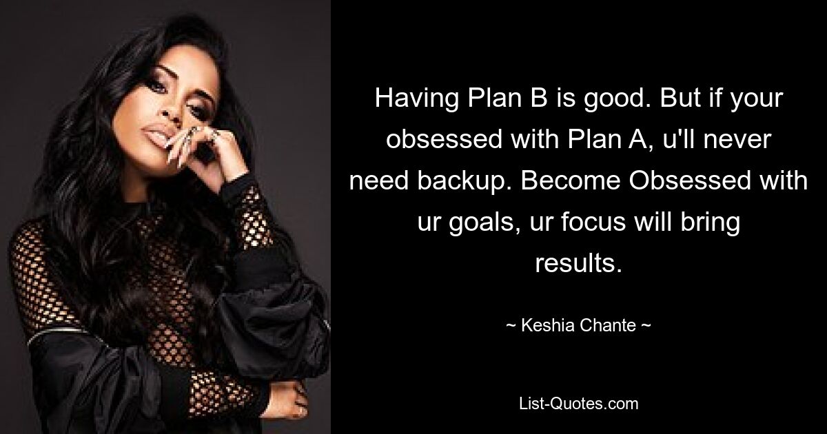 Having Plan B is good. But if your obsessed with Plan A, u'll never need backup. Become Obsessed with ur goals, ur focus will bring results. — © Keshia Chante