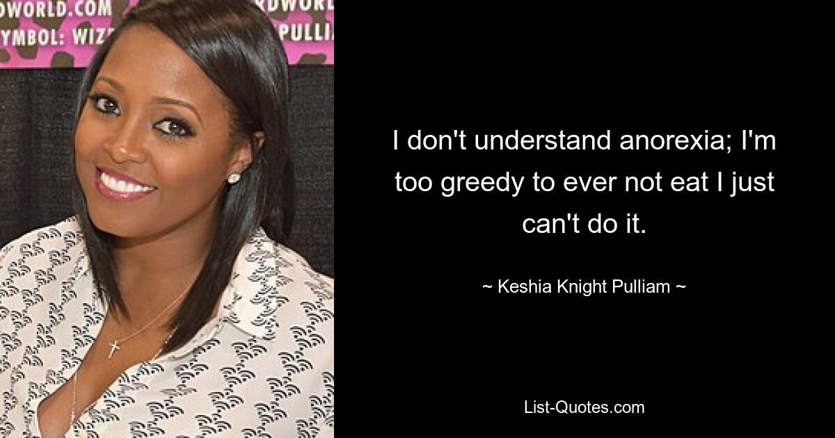 I don't understand anorexia; I'm too greedy to ever not eat I just can't do it. — © Keshia Knight Pulliam