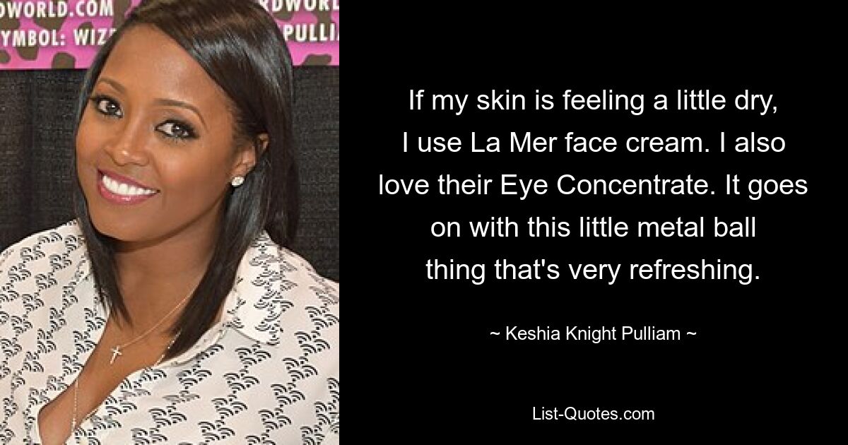 If my skin is feeling a little dry, I use La Mer face cream. I also love their Eye Concentrate. It goes on with this little metal ball thing that's very refreshing. — © Keshia Knight Pulliam