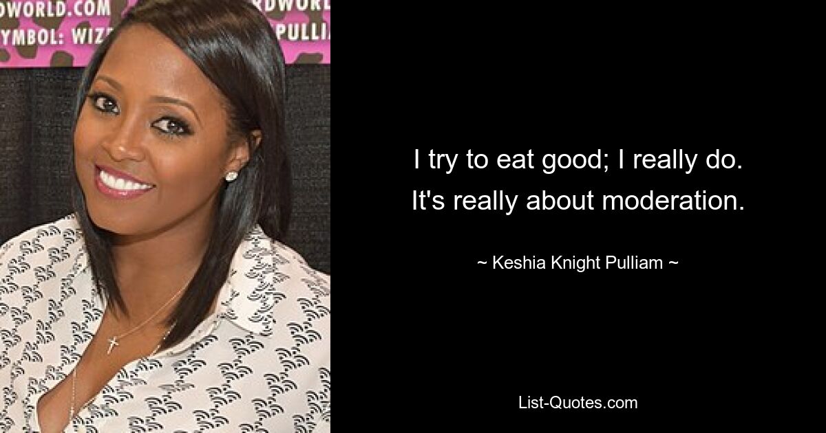 I try to eat good; I really do. It's really about moderation. — © Keshia Knight Pulliam