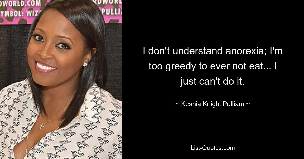 I don't understand anorexia; I'm too greedy to ever not eat... I just can't do it. — © Keshia Knight Pulliam