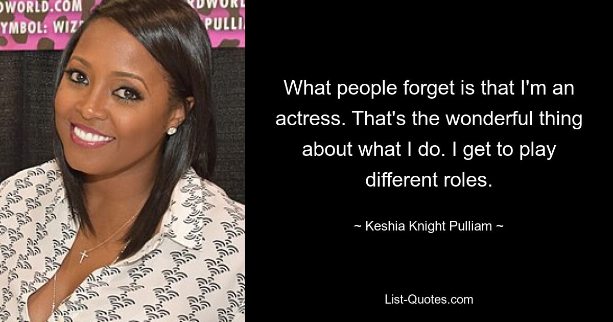 What people forget is that I'm an actress. That's the wonderful thing about what I do. I get to play different roles. — © Keshia Knight Pulliam