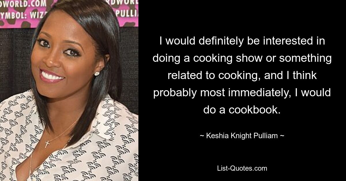 I would definitely be interested in doing a cooking show or something related to cooking, and I think probably most immediately, I would do a cookbook. — © Keshia Knight Pulliam