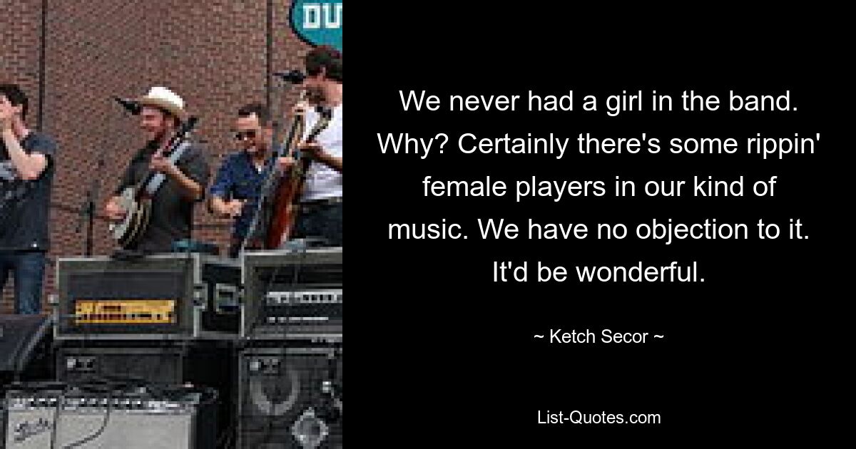 We never had a girl in the band. Why? Certainly there's some rippin' female players in our kind of music. We have no objection to it. It'd be wonderful. — © Ketch Secor