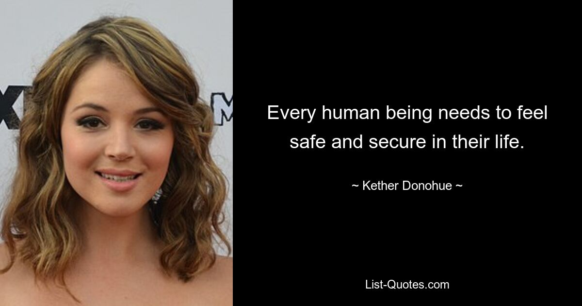 Every human being needs to feel safe and secure in their life. — © Kether Donohue