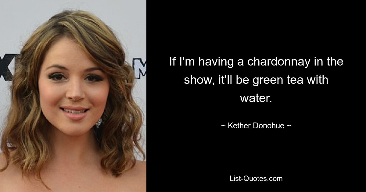 If I'm having a chardonnay in the show, it'll be green tea with water. — © Kether Donohue