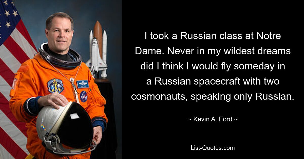 I took a Russian class at Notre Dame. Never in my wildest dreams did I think I would fly someday in a Russian spacecraft with two cosmonauts, speaking only Russian. — © Kevin A. Ford