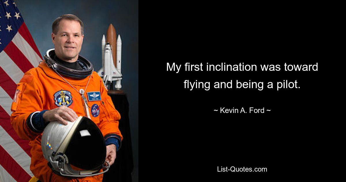 My first inclination was toward flying and being a pilot. — © Kevin A. Ford