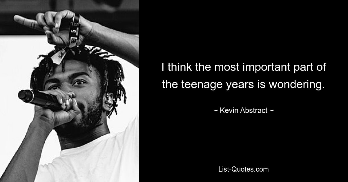 I think the most important part of the teenage years is wondering. — © Kevin Abstract