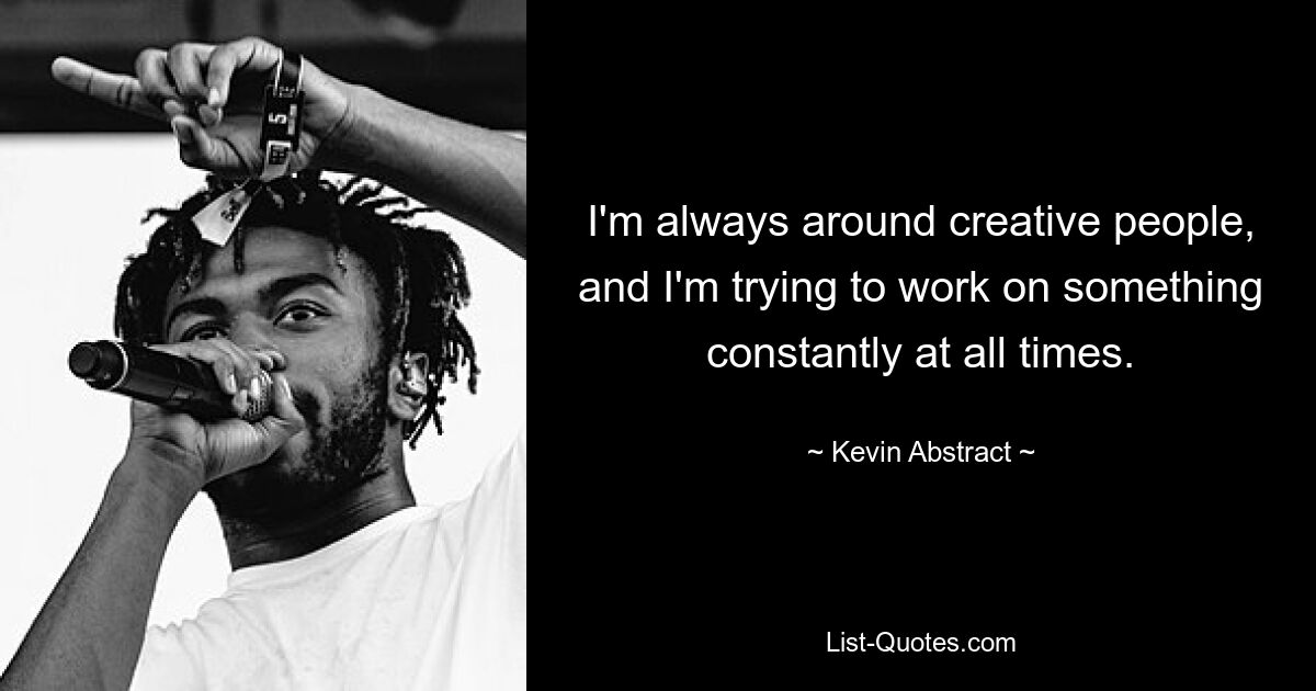 I'm always around creative people, and I'm trying to work on something constantly at all times. — © Kevin Abstract