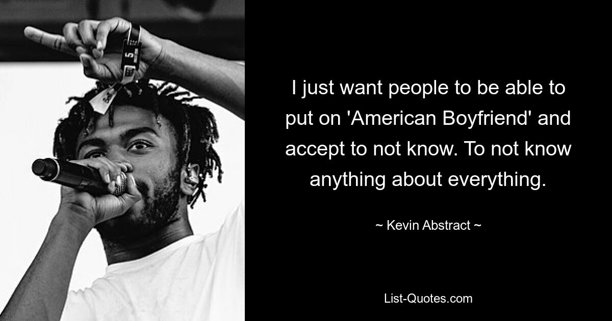 I just want people to be able to put on 'American Boyfriend' and accept to not know. To not know anything about everything. — © Kevin Abstract