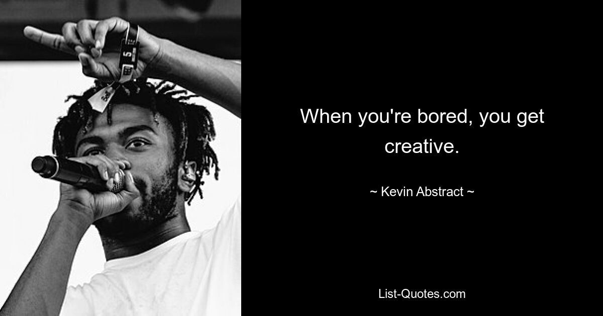 When you're bored, you get creative. — © Kevin Abstract