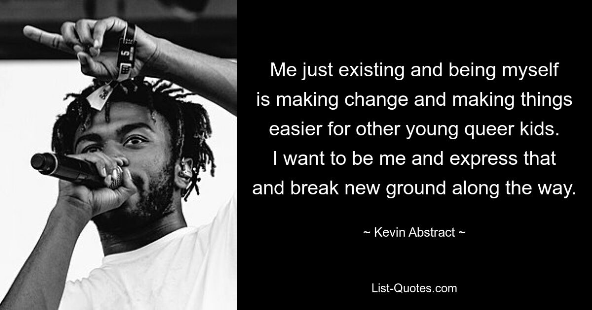 Me just existing and being myself is making change and making things easier for other young queer kids. I want to be me and express that and break new ground along the way. — © Kevin Abstract