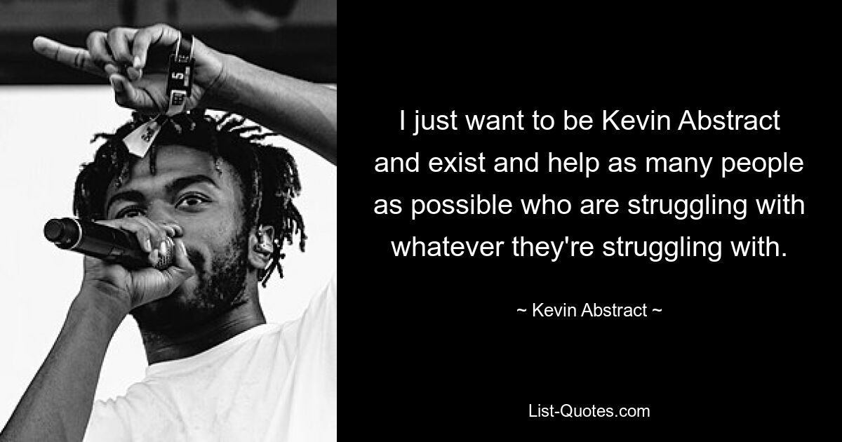 I just want to be Kevin Abstract and exist and help as many people as possible who are struggling with whatever they're struggling with. — © Kevin Abstract