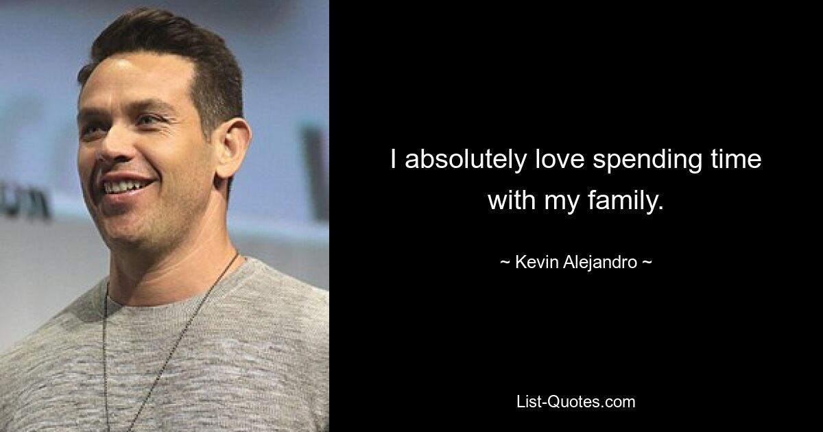 I absolutely love spending time with my family. — © Kevin Alejandro