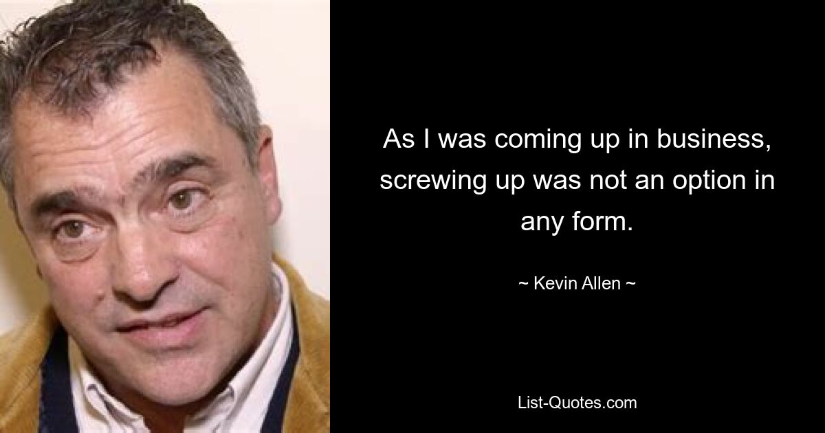 As I was coming up in business, screwing up was not an option in any form. — © Kevin Allen