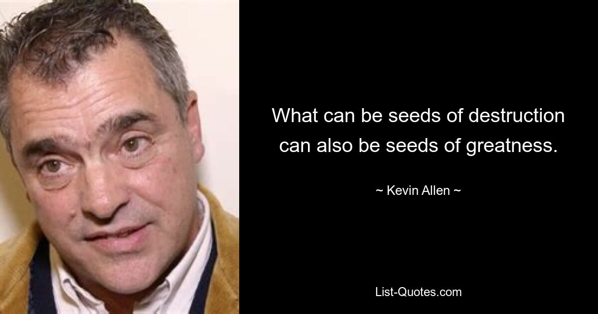 What can be seeds of destruction can also be seeds of greatness. — © Kevin Allen