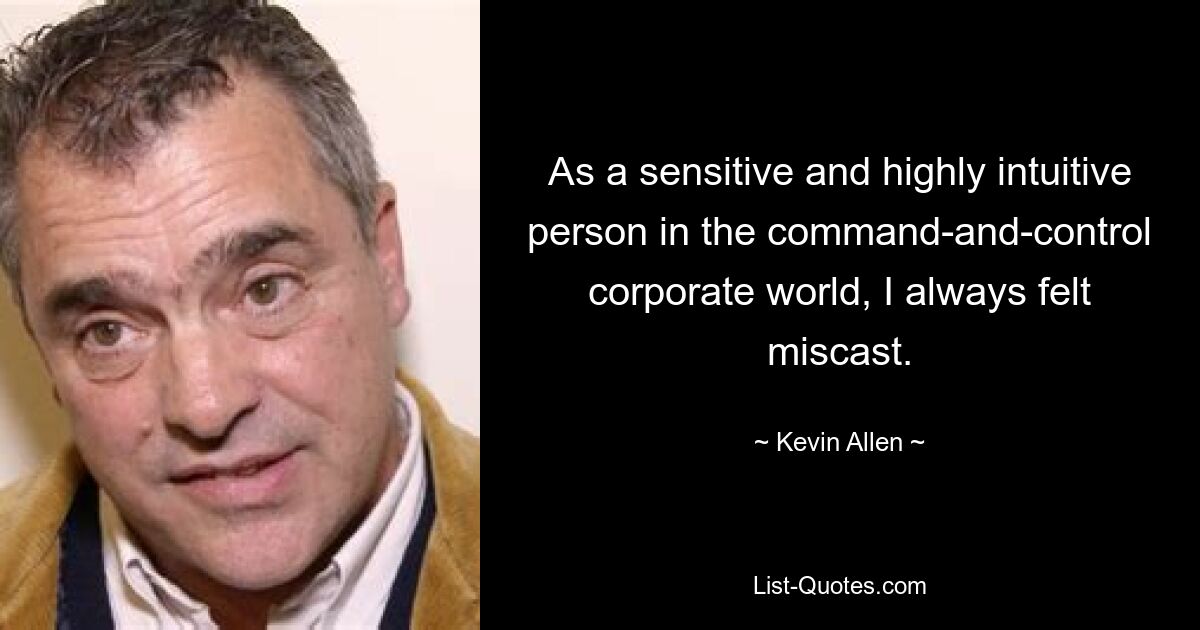 As a sensitive and highly intuitive person in the command-and-control corporate world, I always felt miscast. — © Kevin Allen