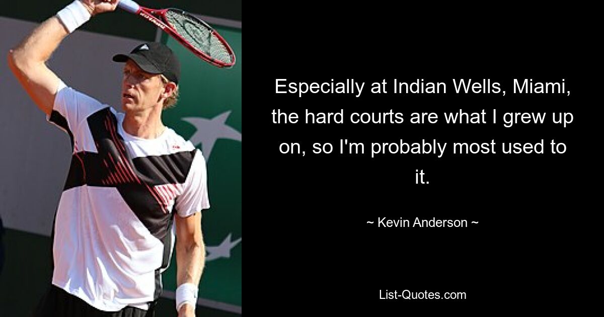 Especially at Indian Wells, Miami, the hard courts are what I grew up on, so I'm probably most used to it. — © Kevin Anderson