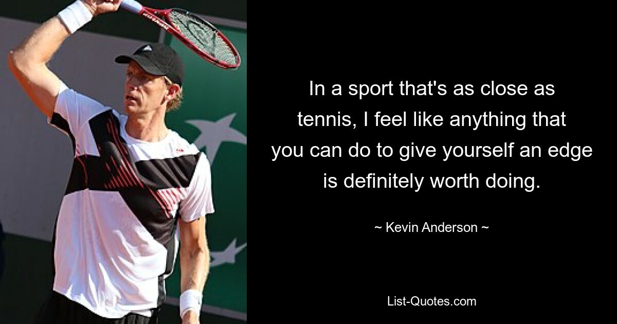 In a sport that's as close as tennis, I feel like anything that you can do to give yourself an edge is definitely worth doing. — © Kevin Anderson