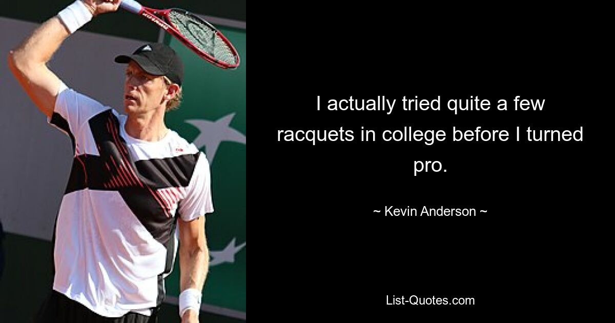 I actually tried quite a few racquets in college before I turned pro. — © Kevin Anderson