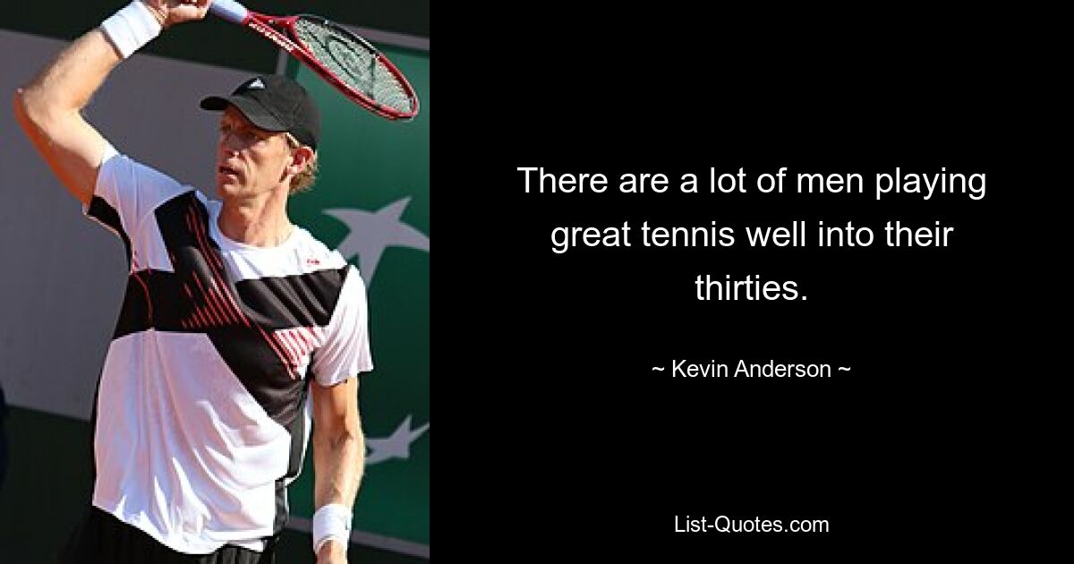 There are a lot of men playing great tennis well into their thirties. — © Kevin Anderson