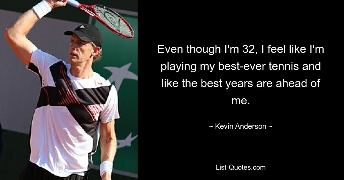 Even though I'm 32, I feel like I'm playing my best-ever tennis and like the best years are ahead of me. — © Kevin Anderson