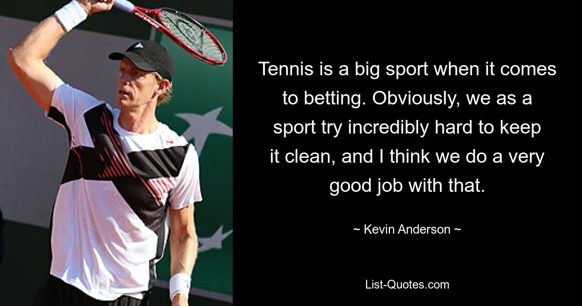 Tennis ist eine große Sportart, wenn es um Wetten geht. Natürlich geben wir uns als Sport unglaublich viel Mühe, alles sauber zu halten, und ich denke, dass uns das sehr gut gelingt. — © Kevin Anderson