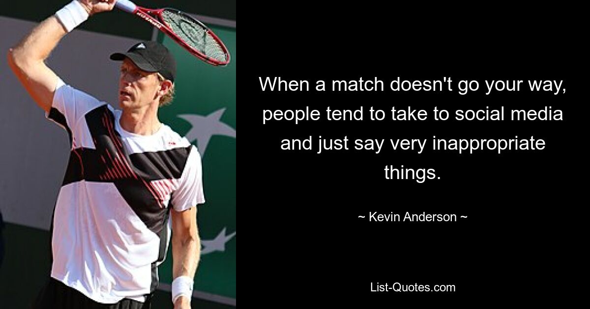 When a match doesn't go your way, people tend to take to social media and just say very inappropriate things. — © Kevin Anderson