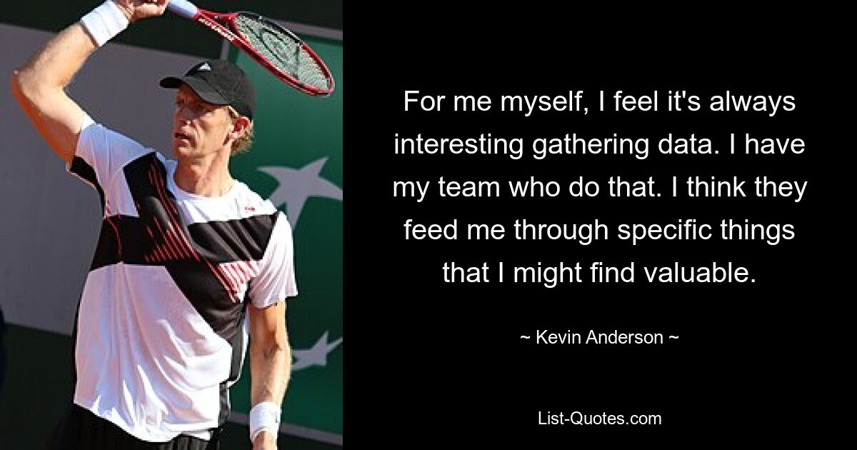 For me myself, I feel it's always interesting gathering data. I have my team who do that. I think they feed me through specific things that I might find valuable. — © Kevin Anderson