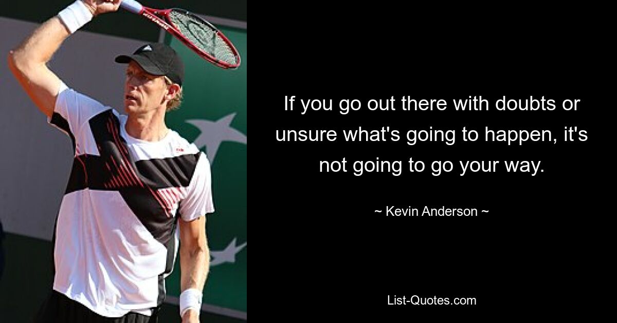 If you go out there with doubts or unsure what's going to happen, it's not going to go your way. — © Kevin Anderson