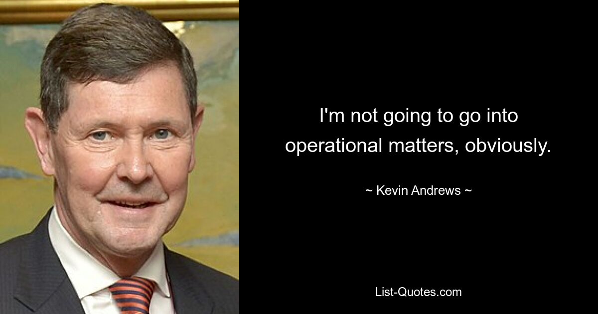 I'm not going to go into operational matters, obviously. — © Kevin Andrews