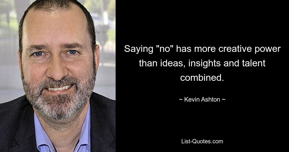 Saying "no" has more creative power than ideas, insights and talent combined. — © Kevin Ashton