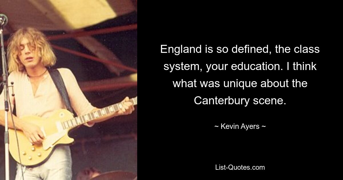 England is so defined, the class system, your education. I think what was unique about the Canterbury scene. — © Kevin Ayers