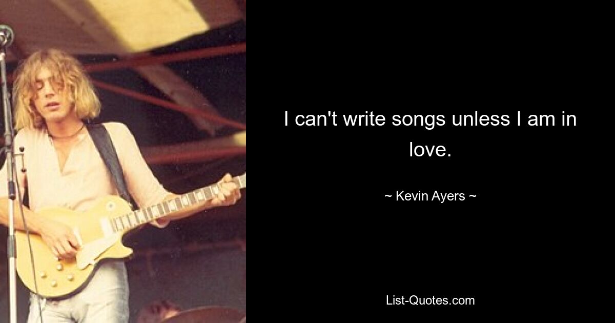 I can't write songs unless I am in love. — © Kevin Ayers