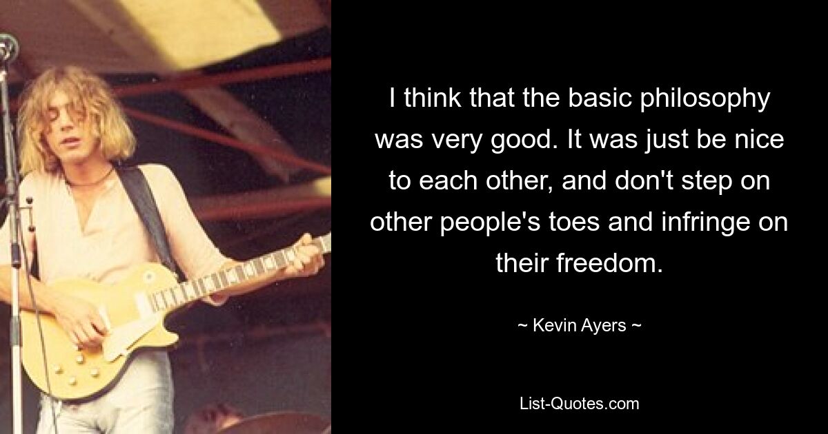 I think that the basic philosophy was very good. It was just be nice to each other, and don't step on other people's toes and infringe on their freedom. — © Kevin Ayers