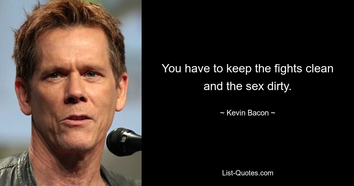 You have to keep the fights clean and the sex dirty. — © Kevin Bacon