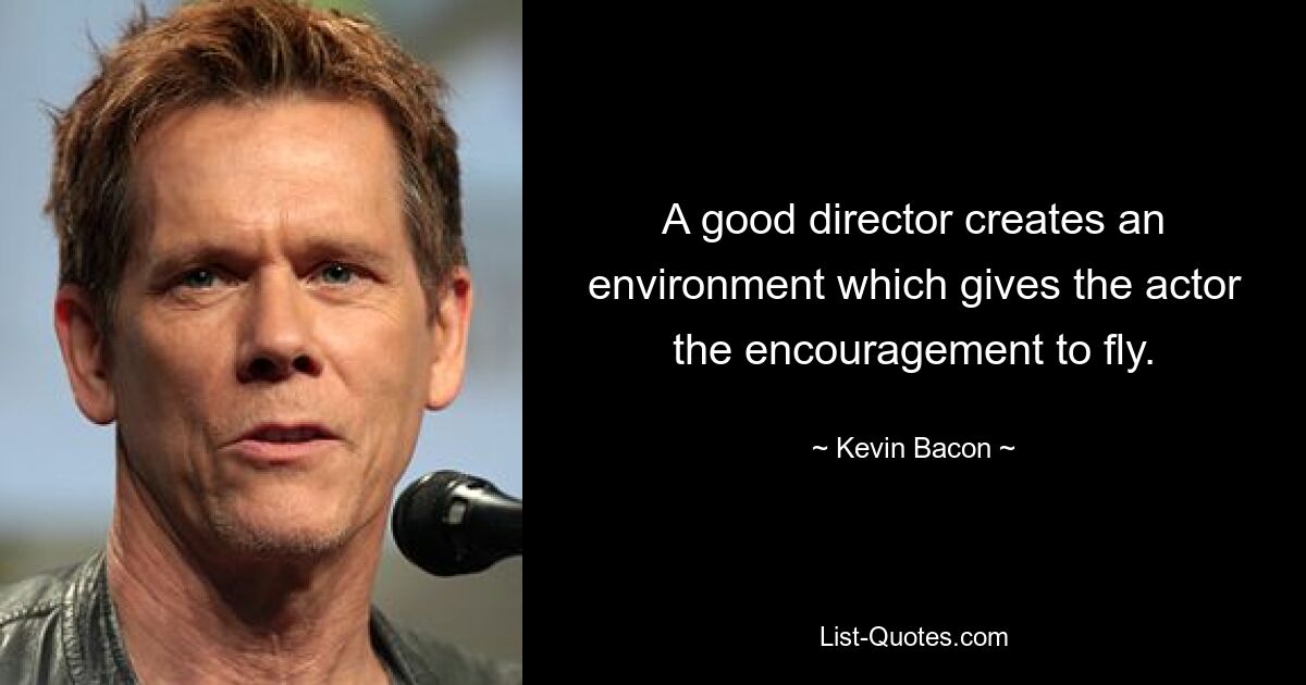 A good director creates an environment which gives the actor the encouragement to fly. — © Kevin Bacon